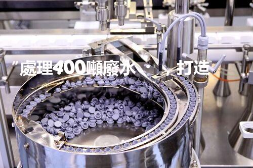 “處理400噸廢水，打造清潔環(huán)境”